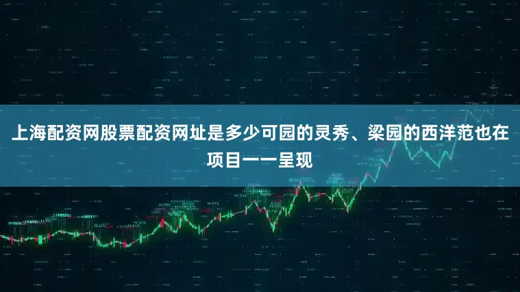 上海配资网股票配资网址是多少可园的灵秀、梁园的西洋范也在项目一一呈现