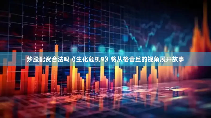 炒股配资合法吗《生化危机9》将从格蕾丝的视角展开故事