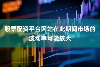 股票配资平台网站在此期间市场的波动率可能放大