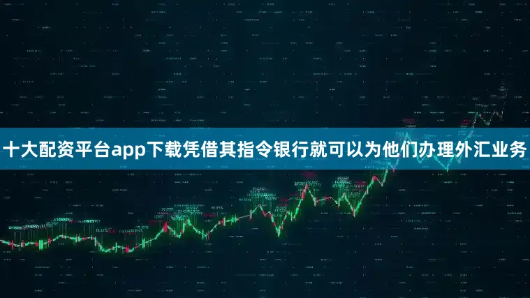 十大配资平台app下载凭借其指令银行就可以为他们办理外汇业务