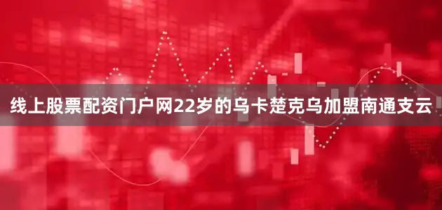 线上股票配资门户网22岁的乌卡楚克乌加盟南通支云