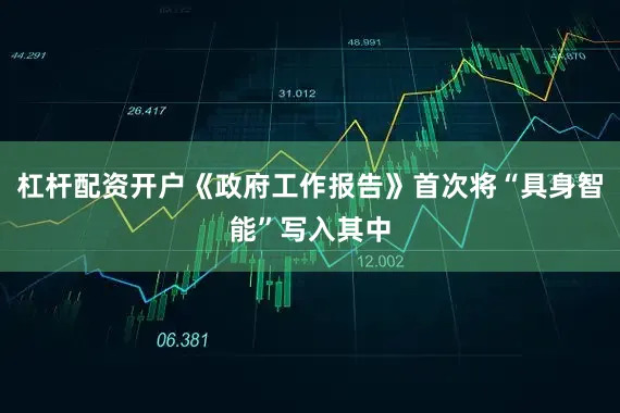 杠杆配资开户《政府工作报告》首次将“具身智能”写入其中