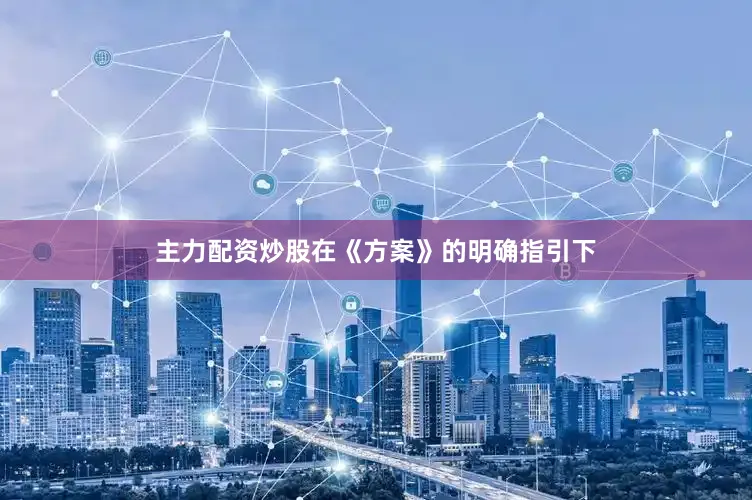 主力配资炒股在《方案》的明确指引下