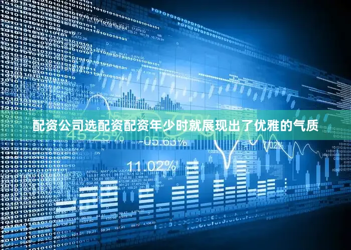 配资公司选配资配资年少时就展现出了优雅的气质