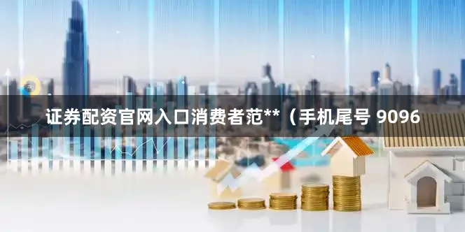 证券配资官网入口消费者范**（手机尾号 9096
