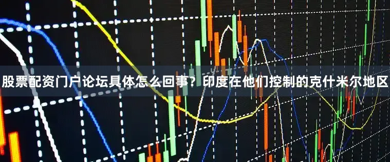 股票配资门户论坛具体怎么回事？印度在他们控制的克什米尔地区