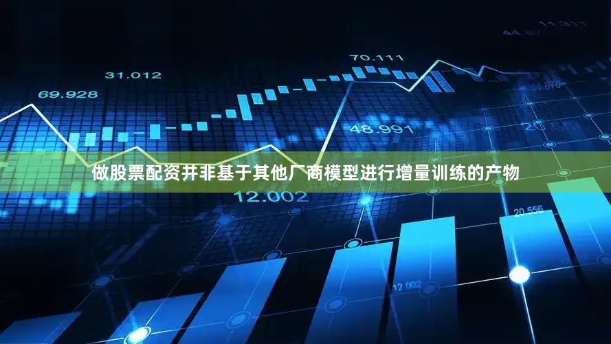 做股票配资并非基于其他厂商模型进行增量训练的产物