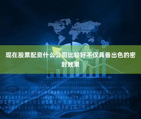 现在股票配资什么公司比较好不仅具备出色的密封效果