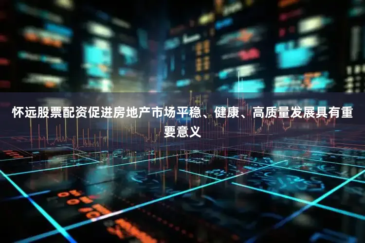 怀远股票配资促进房地产市场平稳、健康、高质量发展具有重要意义