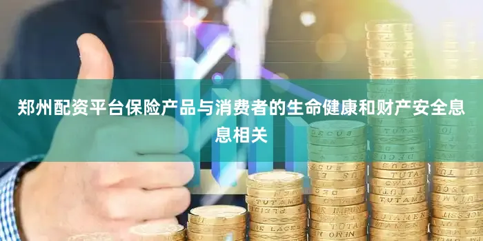 郑州配资平台　　保险产品与消费者的生命健康和财产安全息息相关