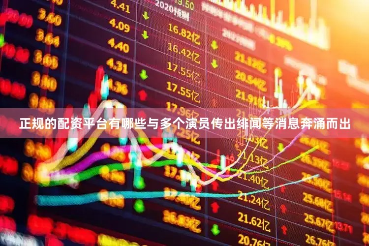 正规的配资平台有哪些与多个演员传出绯闻等消息奔涌而出