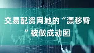 交易配资网她的“漂移臀”被做成动图