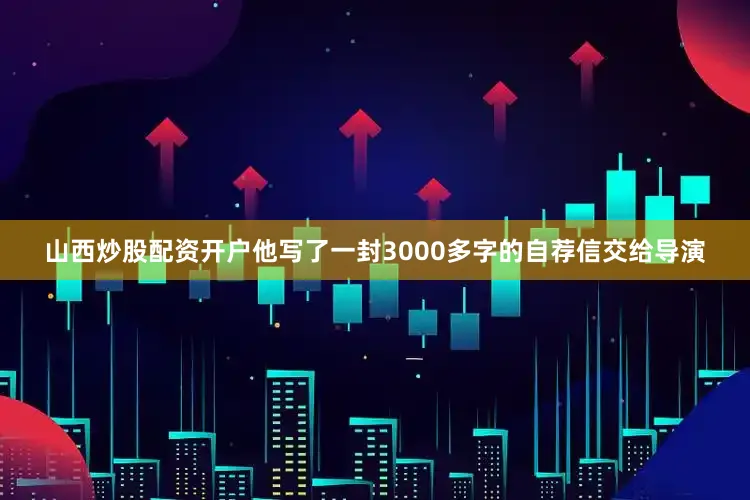 山西炒股配资开户他写了一封3000多字的自荐信交给导演
