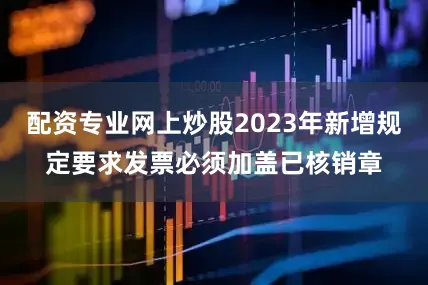 配资专业网上炒股2023年新增规定要求发票必须加盖已核销章