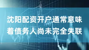 沈阳配资开户通常意味着债务人尚未完全失联
