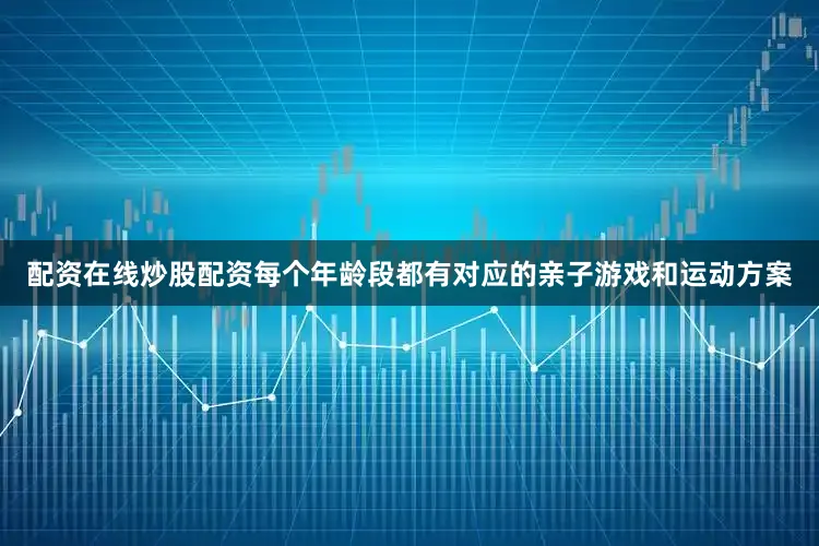 配资在线炒股配资每个年龄段都有对应的亲子游戏和运动方案
