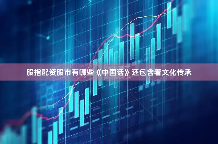 股指配资股市有哪些《中国话》还包含着文化传承