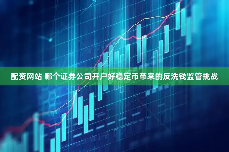 配资网站 哪个证券公司开户好稳定币带来的反洗钱监管挑战