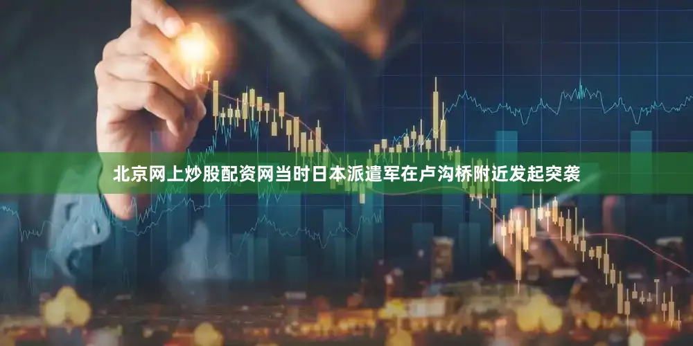 北京网上炒股配资网当时日本派遣军在卢沟桥附近发起突袭