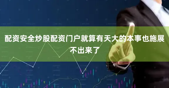 配资安全炒股配资门户就算有天大的本事也施展不出来了