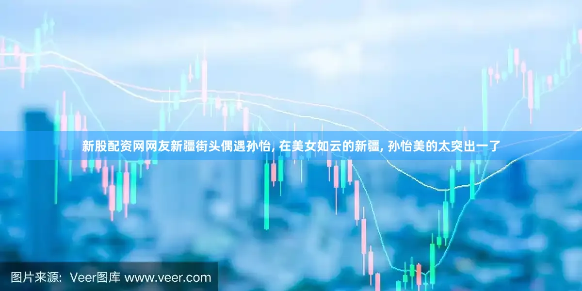 新股配资网网友新疆街头偶遇孙怡, 在美女如云的新疆, 孙怡美的太突出一了