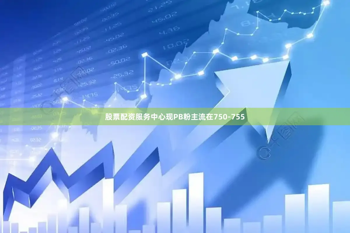 股票配资服务中心现PB粉主流在750-755