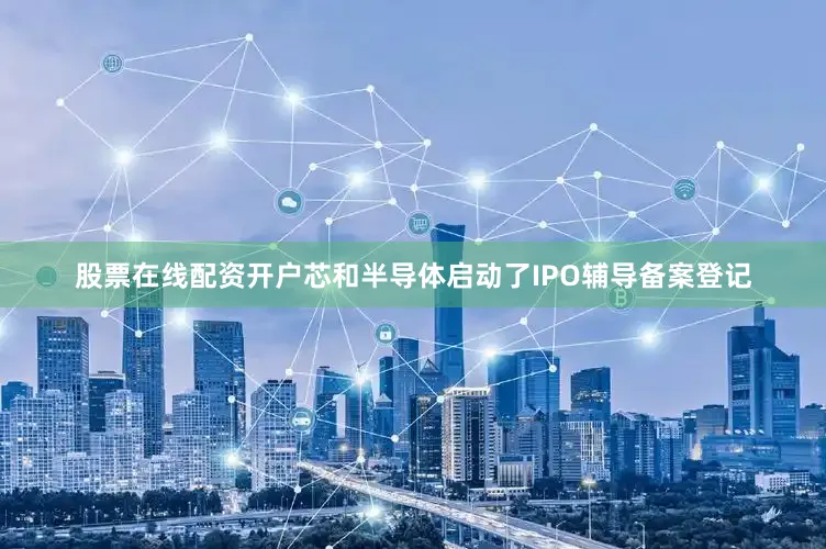 股票在线配资开户芯和半导体启动了IPO辅导备案登记