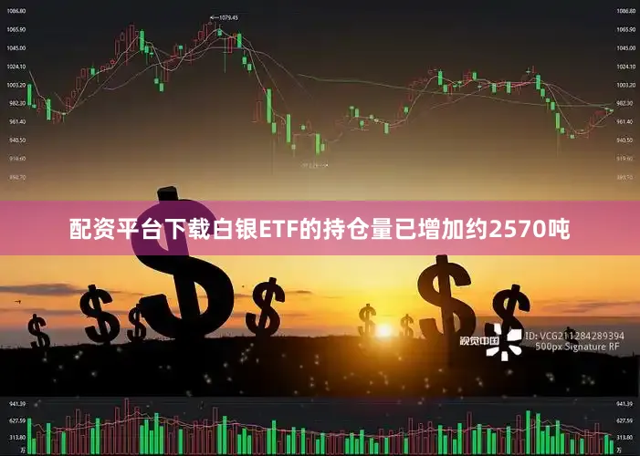 配资平台下载白银ETF的持仓量已增加约2570吨