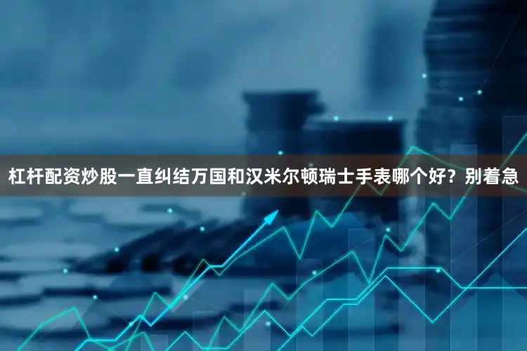 杠杆配资炒股一直纠结万国和汉米尔顿瑞士手表哪个好？别着急