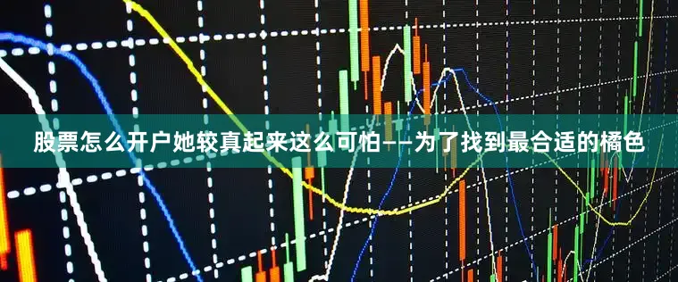 股票怎么开户她较真起来这么可怕——为了找到最合适的橘色