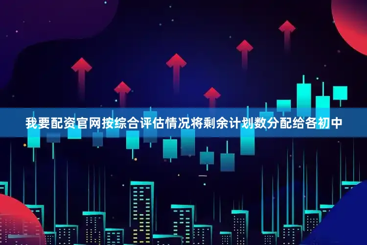我要配资官网按综合评估情况将剩余计划数分配给各初中