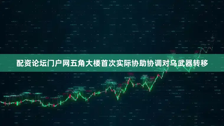配资论坛门户网五角大楼首次实际协助协调对乌武器转移
