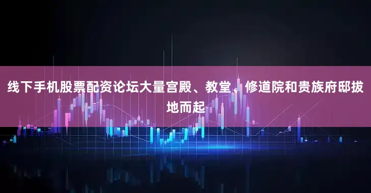 线下手机股票配资论坛大量宫殿、教堂、修道院和贵族府邸拔地而起
