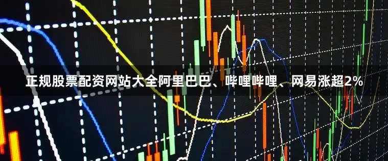正规股票配资网站大全阿里巴巴、哔哩哔哩、网易涨超2%