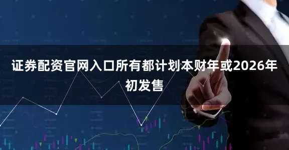 证券配资官网入口所有都计划本财年或2026年初发售