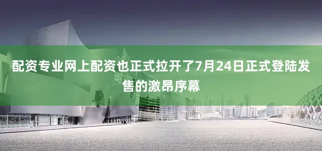 配资专业网上配资也正式拉开了7月24日正式登陆发售的激昂序幕