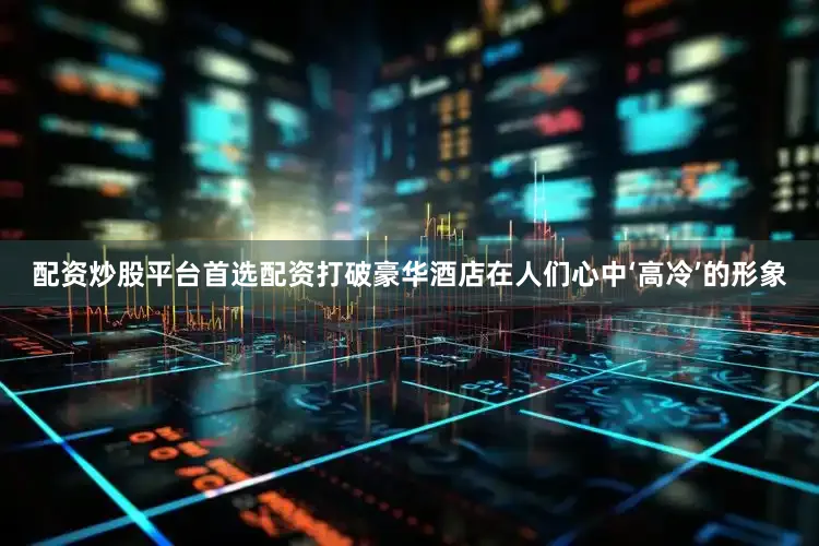 配资炒股平台首选配资打破豪华酒店在人们心中‘高冷’的形象