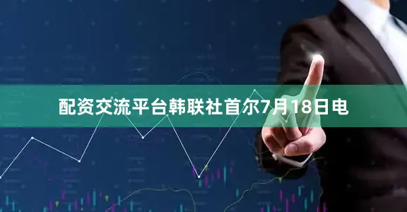 配资交流平台韩联社首尔7月18日电