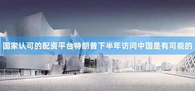国家认可的配资平台特朗普下半年访问中国是有可能的