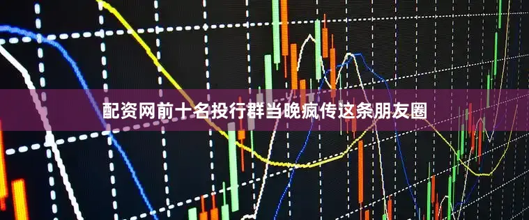 配资网前十名投行群当晚疯传这条朋友圈