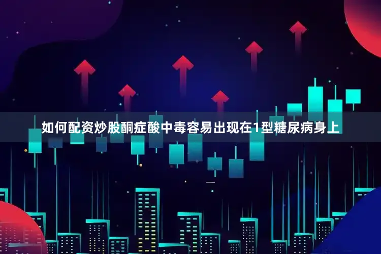 如何配资炒股酮症酸中毒容易出现在1型糖尿病身上