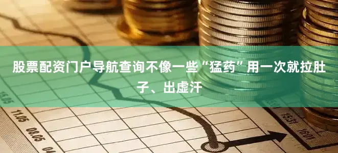 股票配资门户导航查询不像一些“猛药”用一次就拉肚子、出虚汗