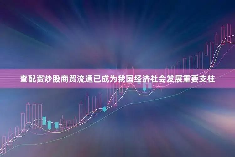 查配资炒股商贸流通已成为我国经济社会发展重要支柱
