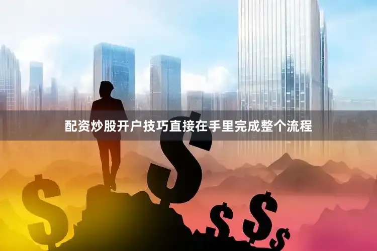 配资炒股开户技巧直接在手里完成整个流程