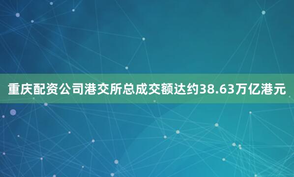 重庆配资公司港交所总成交额达约38.63万亿港元