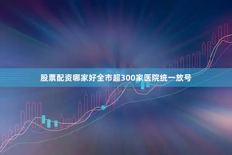 股票配资哪家好全市超300家医院统一放号