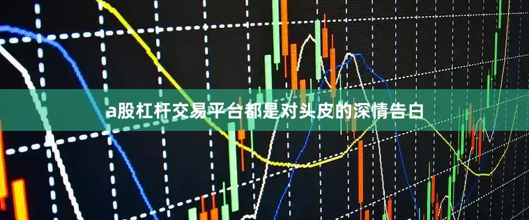 a股杠杆交易平台都是对头皮的深情告白