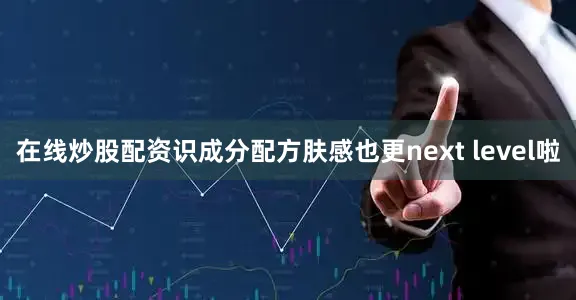 在线炒股配资识成分配方肤感也更next level啦