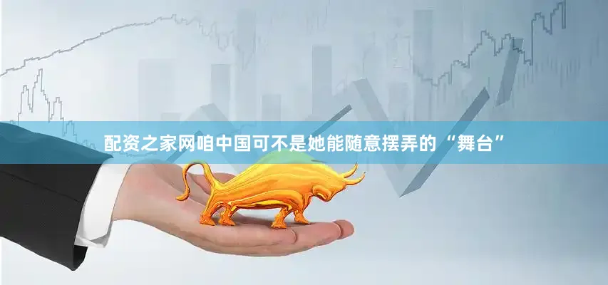 配资之家网咱中国可不是她能随意摆弄的 “舞台”