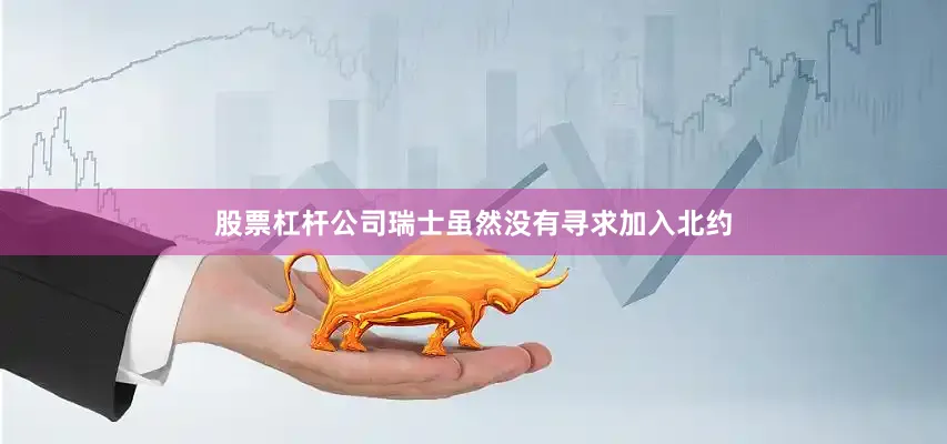 股票杠杆公司瑞士虽然没有寻求加入北约